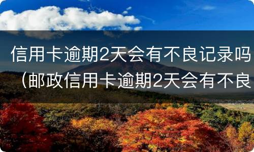信用卡逾期2天会有不良记录吗（邮政信用卡逾期2天会有不良记录吗）