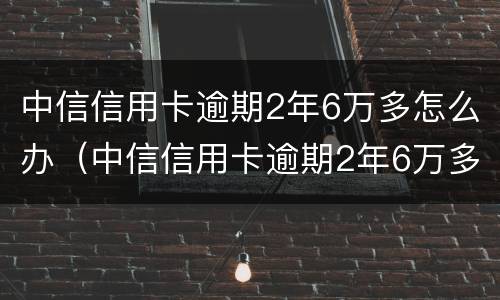 中信信用卡逾期2年6万多怎么办（中信信用卡逾期2年6万多怎么办呢）
