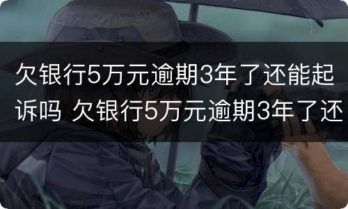 欠银行5万元逾期3年了还能起诉吗 欠银行5万元逾期3年了还能起诉吗怎么办