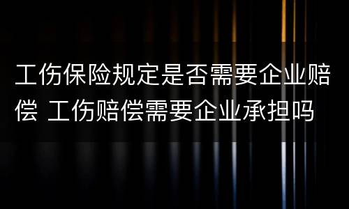 工伤保险规定是否需要企业赔偿 工伤赔偿需要企业承担吗