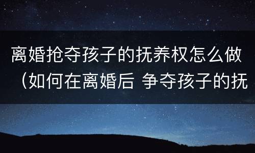 离婚抢夺孩子的抚养权怎么做（如何在离婚后 争夺孩子的抚养权?）