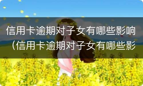 信用卡逾期对子女有哪些影响（信用卡逾期对子女有哪些影响?）