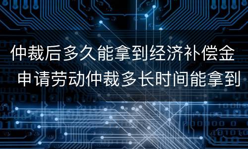 仲裁后多久能拿到经济补偿金 申请劳动仲裁多长时间能拿到补偿金