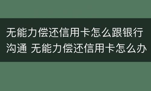 无能力偿还信用卡怎么跟银行沟通 无能力偿还信用卡怎么办