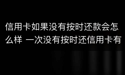 信用卡如果没有按时还款会怎么样 一次没有按时还信用卡有影响吗