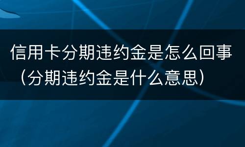 信用卡分期违约金是怎么回事（分期违约金是什么意思）