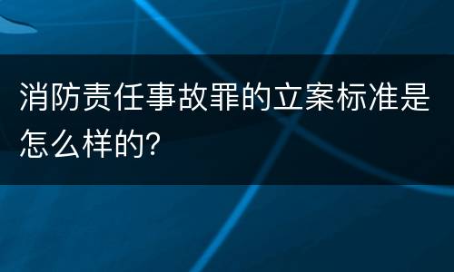 消防责任事故罪的立案标准是怎么样的？