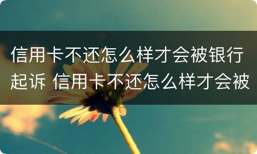信用卡不还怎么样才会被银行起诉 信用卡不还怎么样才会被银行起诉呢