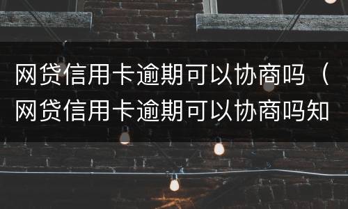 网贷信用卡逾期可以协商吗（网贷信用卡逾期可以协商吗知乎）
