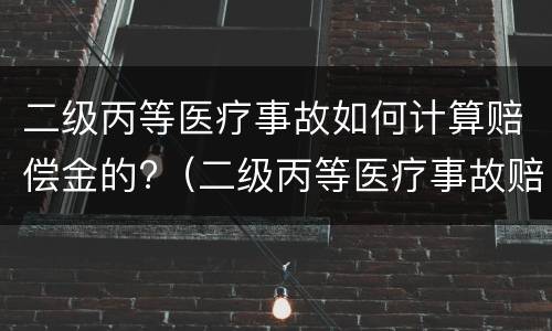 二级丙等医疗事故如何计算赔偿金的?（二级丙等医疗事故赔偿多少钱）