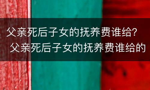 父亲死后子女的抚养费谁给？ 父亲死后子女的抚养费谁给的