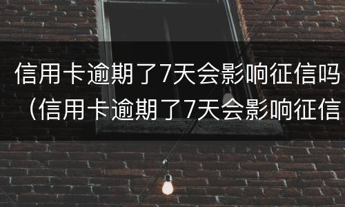 信用卡逾期了7天会影响征信吗（信用卡逾期了7天会影响征信吗知乎）