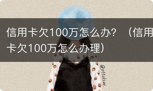 信用卡欠100万怎么办？（信用卡欠100万怎么办理）