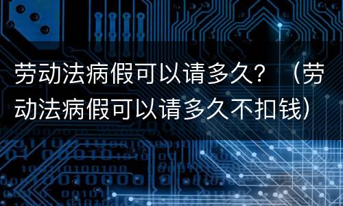 劳动法病假可以请多久？（劳动法病假可以请多久不扣钱）
