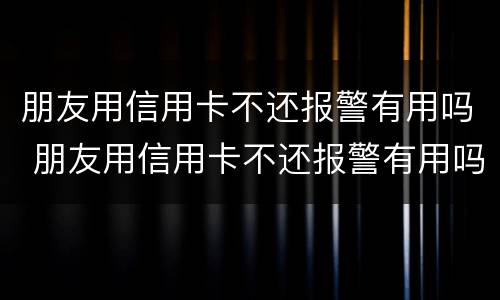 朋友用信用卡不还报警有用吗 朋友用信用卡不还报警有用吗怎么办
