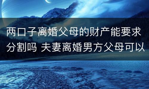 两口子离婚父母的财产能要求分割吗 夫妻离婚男方父母可以分财产吗