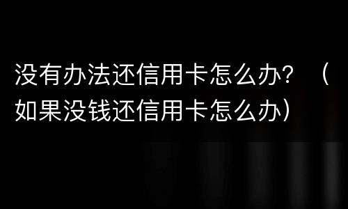 没有办法还信用卡怎么办？（如果没钱还信用卡怎么办）