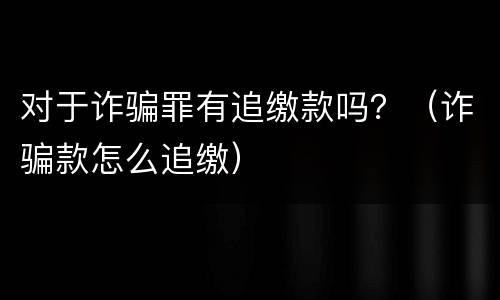 对于诈骗罪有追缴款吗？（诈骗款怎么追缴）