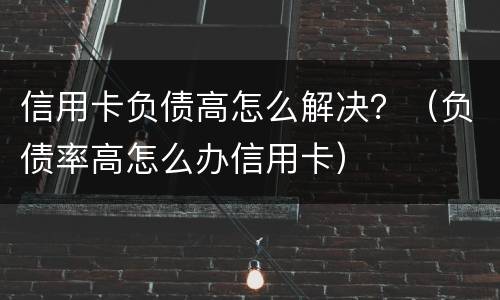 信用卡负债高怎么解决？（负债率高怎么办信用卡）