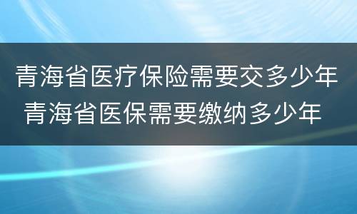 青海省医疗保险需要交多少年 青海省医保需要缴纳多少年