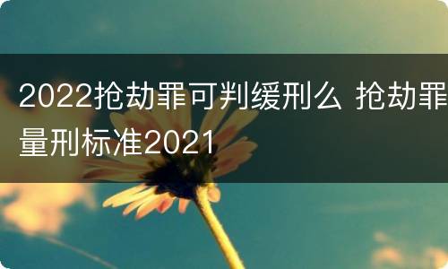 2022抢劫罪可判缓刑么 抢劫罪量刑标准2021