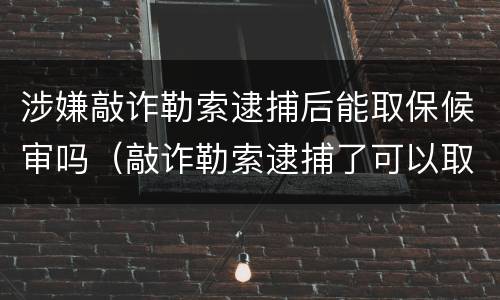 涉嫌敲诈勒索逮捕后能取保候审吗（敲诈勒索逮捕了可以取保吗）