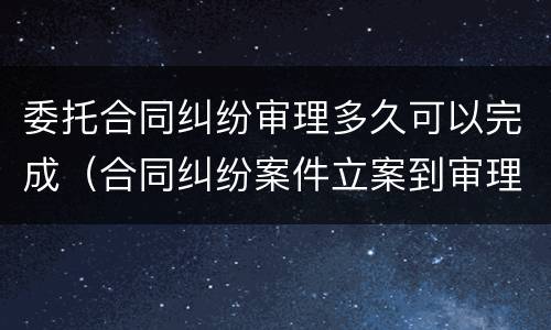 委托合同纠纷审理多久可以完成（合同纠纷案件立案到审理需要多久）