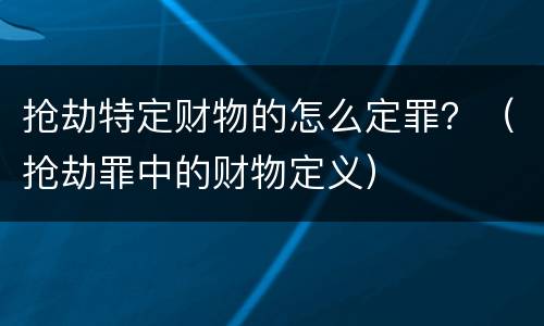 抢劫特定财物的怎么定罪？（抢劫罪中的财物定义）