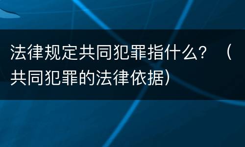 法律规定共同犯罪指什么？（共同犯罪的法律依据）
