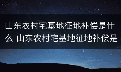 山东农村宅基地征地补偿是什么 山东农村宅基地征地补偿是什么标准