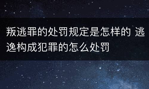 叛逃罪的处罚规定是怎样的 逃逸构成犯罪的怎么处罚