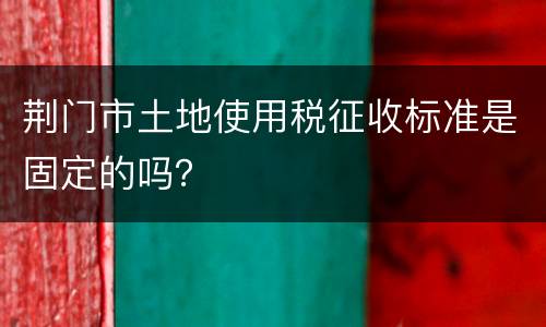荆门市土地使用税征收标准是固定的吗？