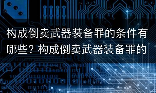 构成倒卖武器装备罪的条件有哪些? 构成倒卖武器装备罪的条件有哪些标准