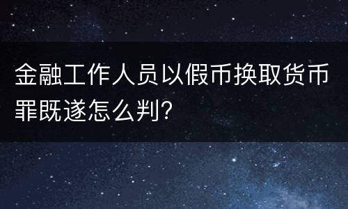 金融工作人员以假币换取货币罪既遂怎么判?