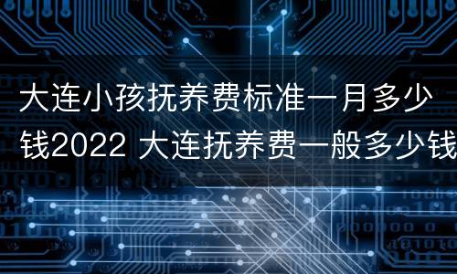 大连小孩抚养费标准一月多少钱2022 大连抚养费一般多少钱