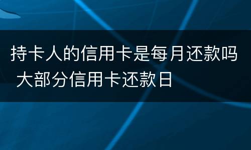 持卡人的信用卡是每月还款吗 大部分信用卡还款日
