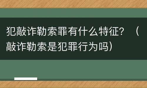 犯敲诈勒索罪有什么特征？（敲诈勒索是犯罪行为吗）