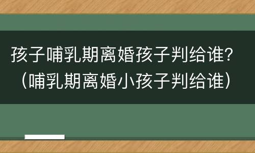 孩子哺乳期离婚孩子判给谁？（哺乳期离婚小孩子判给谁）