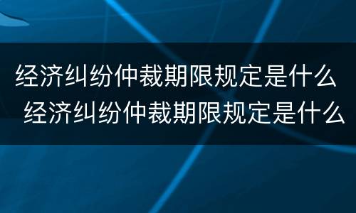 经济纠纷仲裁期限规定是什么 经济纠纷仲裁期限规定是什么时间
