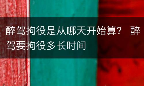 醉驾拘役是从哪天开始算？ 醉驾要拘役多长时间