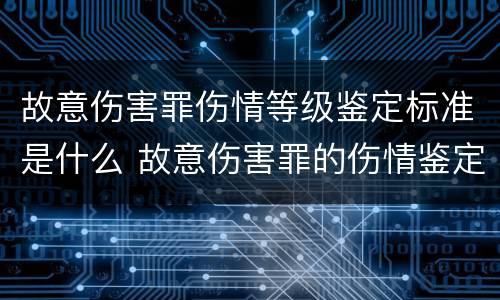 故意伤害罪伤情等级鉴定标准是什么 故意伤害罪的伤情鉴定标准