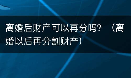离婚后财产可以再分吗？（离婚以后再分割财产）