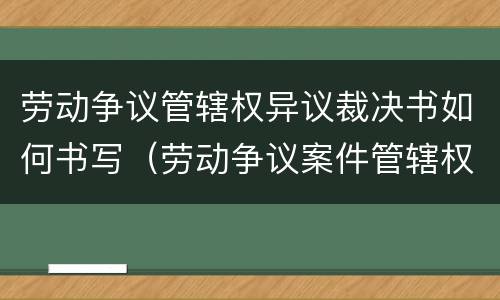 劳动争议管辖权异议裁决书如何书写（劳动争议案件管辖权异议）
