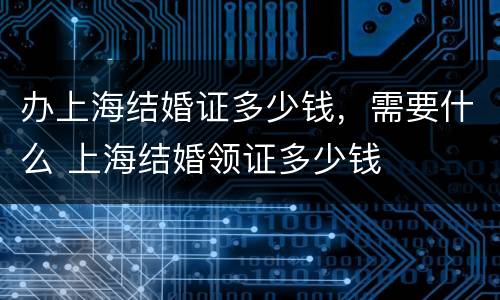 办上海结婚证多少钱，需要什么 上海结婚领证多少钱