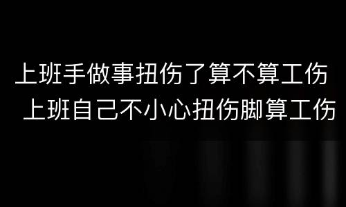 上班手做事扭伤了算不算工伤 上班自己不小心扭伤脚算工伤吗