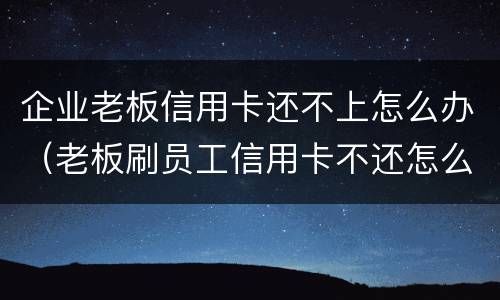 企业老板信用卡还不上怎么办（老板刷员工信用卡不还怎么办）