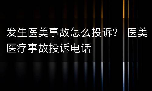 发生医美事故怎么投诉？ 医美医疗事故投诉电话