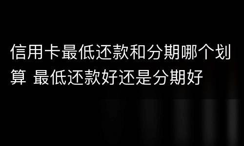 信用卡最低还款和分期哪个划算 最低还款好还是分期好