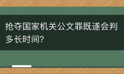 抢夺国家机关公文罪既遂会判多长时间？