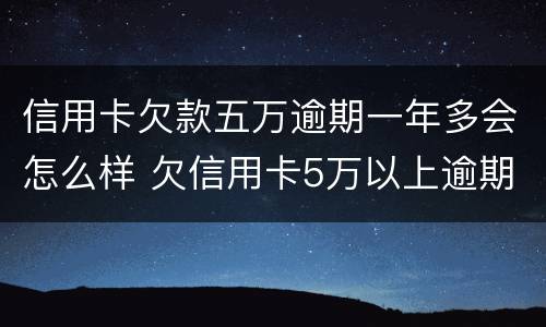 信用卡欠款五万逾期一年多会怎么样 欠信用卡5万以上逾期不还款
